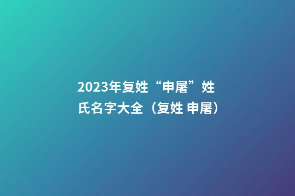 2023年复姓“申屠”姓氏名字大全（复姓 申屠）